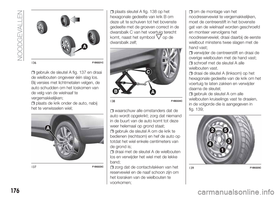 FIAT 500X 2018 Instructieboek (in Dutch) gebruik de sleutel A fig. 137 en draai
de wielbouten ongeveer één slag los.
Bij versies met lichtmetalen velgen, de
auto schudden om het loskomen van
de velg van de wielnaaf te
vergemakkelijken;
pla FIAT 500X 2018 Instructieboek (in Dutch) gebruik de sleutel A fig. 137 en draai
de wielbouten ongeveer één slag los.
Bij versies met lichtmetalen velgen, de
auto schudden om het loskomen van
de velg van de wielnaaf te
vergemakkelijken;
pla