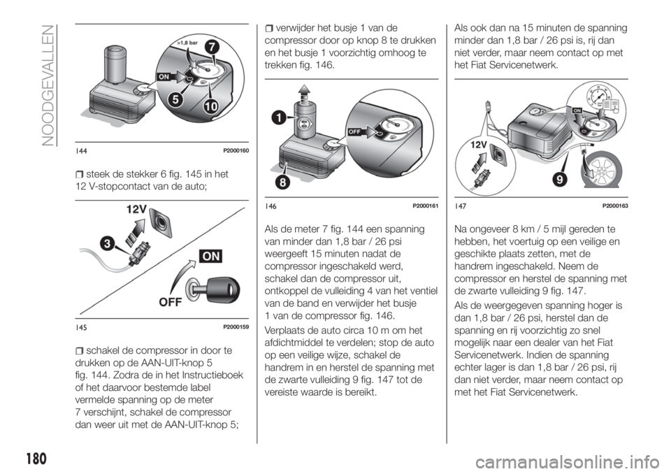 FIAT 500X 2018 Instructieboek (in Dutch) steek de stekker 6 fig. 145 in het
12 V-stopcontact van de auto;
schakel de compressor in door te
drukken op de AAN-UIT-knop 5
fig. 144. Zodra de in het Instructieboek
of het daarvoor bestemde label
v FIAT 500X 2018 Instructieboek (in Dutch) steek de stekker 6 fig. 145 in het
12 V-stopcontact van de auto;
schakel de compressor in door te
drukken op de AAN-UIT-knop 5
fig. 144. Zodra de in het Instructieboek
of het daarvoor bestemde label
v