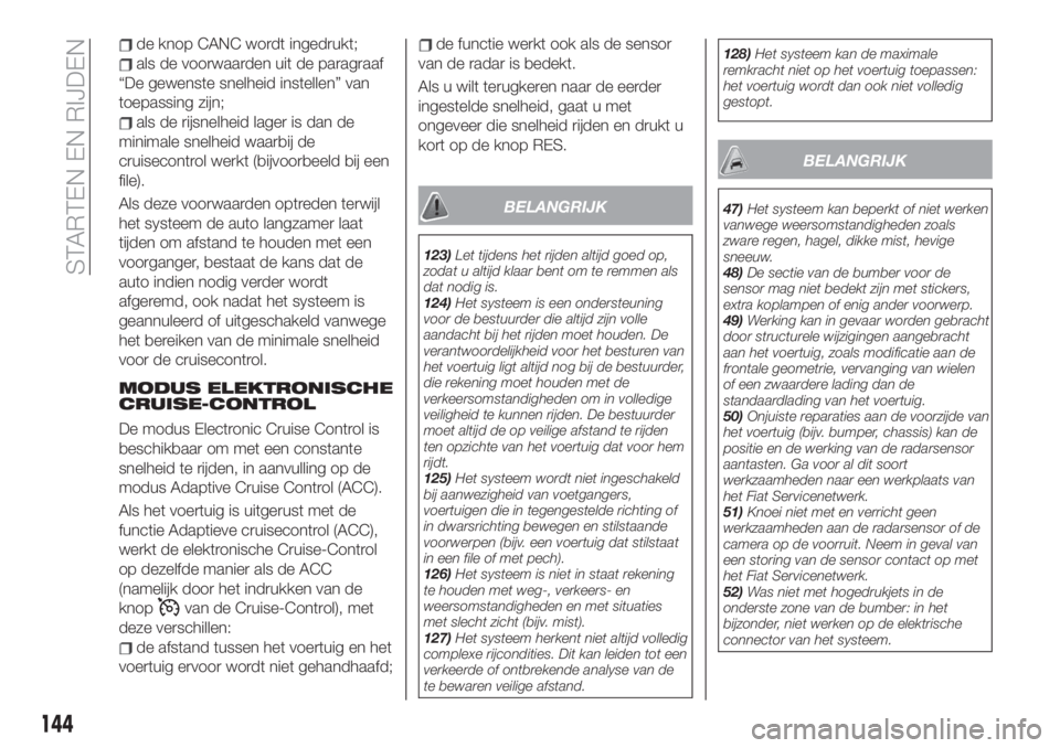 FIAT 500X 2019  Instructieboek (in Dutch) de knop CANC wordt ingedrukt;
als de voorwaarden uit de paragraaf
“De gewenste snelheid instellen” van
toepassing zijn;
als de rijsnelheid lager is dan de
minimale snelheid waarbij de
cruisecontro