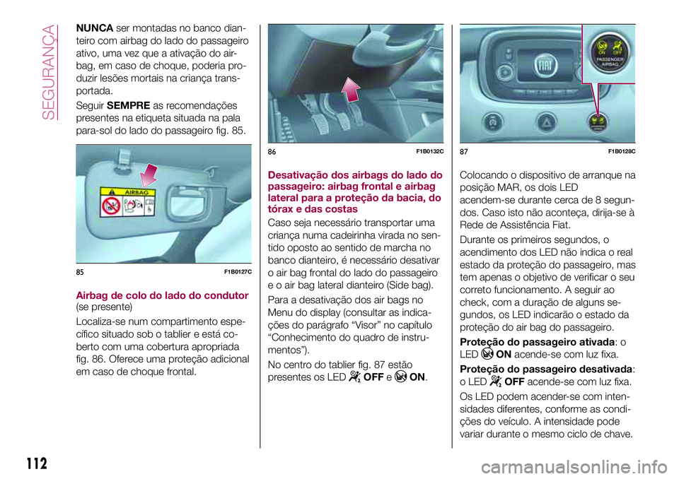 FIAT 500X 2017  Manual de Uso e Manutenção (in Portuguese) NUNCAser montadas no banco dian-
teiro com airbag do lado do passageiro
ativo, uma vez que a ativação do air-
bag, em caso de choque, poderia pro-
duzir lesões mortais na criança trans-
portada.
S