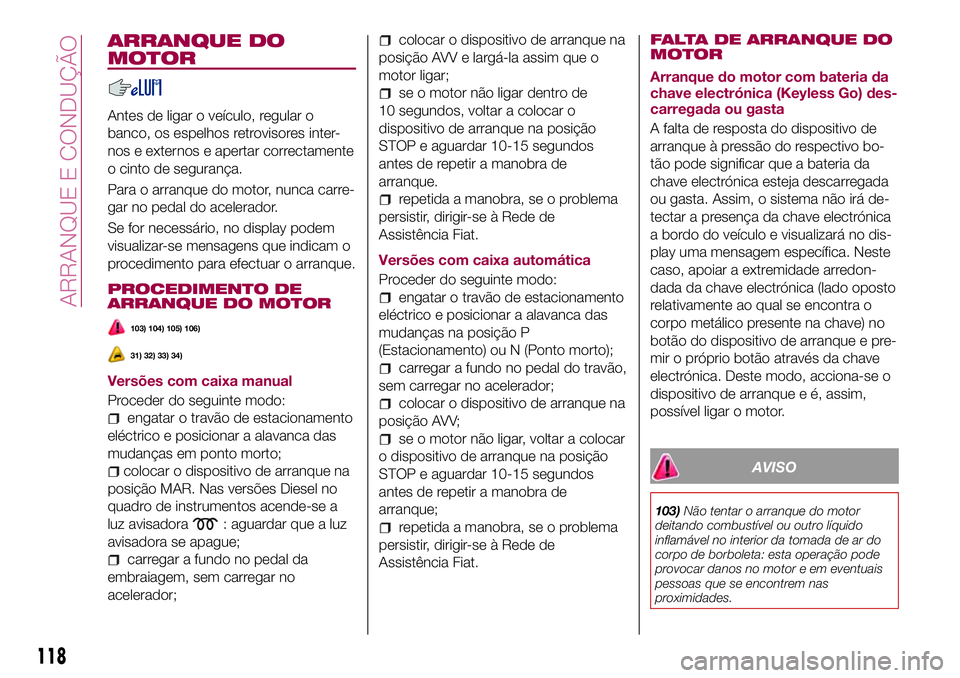 FIAT 500X 2017  Manual de Uso e Manutenção (in Portuguese) ARRANQUE DO
MOTOR
Antes de ligar o veículo, regular o
banco, os espelhos retrovisores inter-
nos e externos e apertar correctamente
o cinto de segurança.
Para o arranque do motor, nunca carre-
gar n