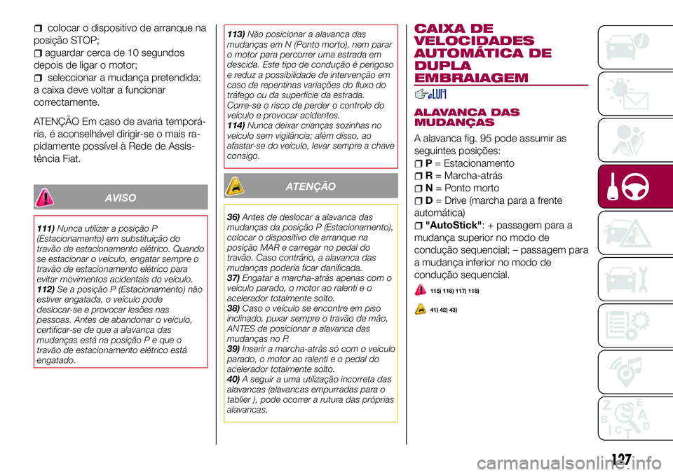 FIAT 500X 2017 Manual de Uso e Manutenção (in Portuguese) colocar o dispositivo de arranque na
posição STOP;
aguardar cerca de 10 segundos
depois de ligar o motor;
seleccionar a mudança pretendida:
a caixa deve voltar a funcionar
correctamente.
ATENÇÃO FIAT 500X 2017 Manual de Uso e Manutenção (in Portuguese) colocar o dispositivo de arranque na
posição STOP;
aguardar cerca de 10 segundos
depois de ligar o motor;
seleccionar a mudança pretendida:
a caixa deve voltar a funcionar
correctamente.
ATENÇÃO
