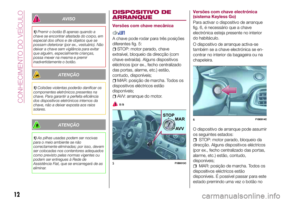 FIAT 500X 2017 Manual de Uso e Manutenção (in Portuguese) AVISO
1)Premir o botão B apenas quando a
chave se encontrar afastada do corpo, em
especial dos olhos e de objetos que se
possam deteriorar (por ex., vestuário). Não
deixar a chave sem vigilância p FIAT 500X 2017 Manual de Uso e Manutenção (in Portuguese) AVISO
1)Premir o botão B apenas quando a
chave se encontrar afastada do corpo, em
especial dos olhos e de objetos que se
possam deteriorar (por ex., vestuário). Não
deixar a chave sem vigilância p