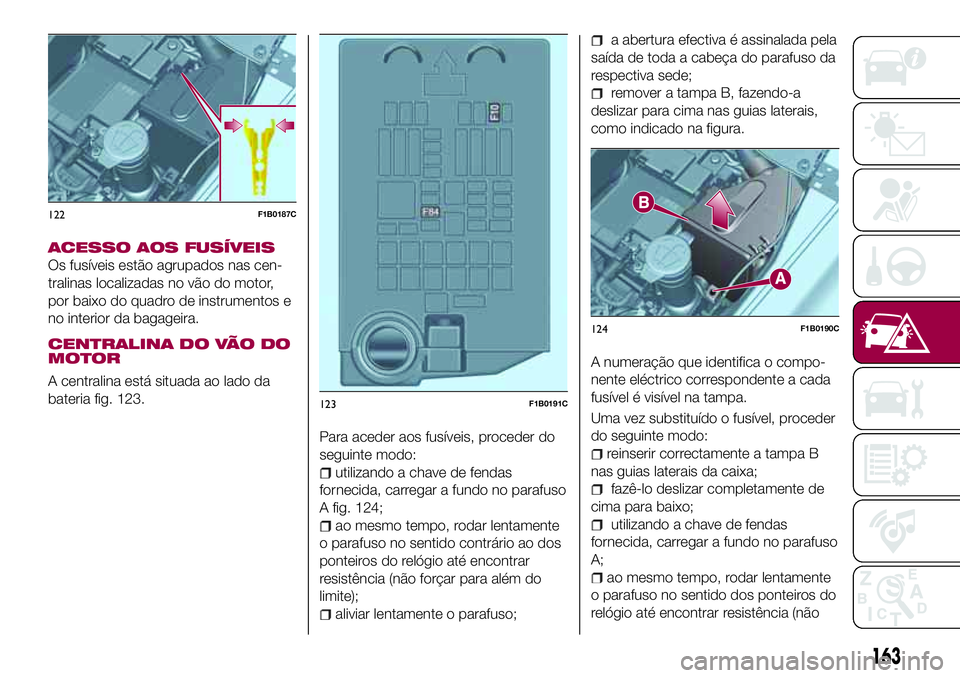 FIAT 500X 2017 Manual de Uso e Manutenção (in Portuguese) ACESSO AOS FUSÍVEIS
Os fusíveis estão agrupados nas cen-
tralinas localizadas no vão do motor,
por baixo do quadro de instrumentos e
no interior da bagageira.
CENTRALINA DO VÃO DO
MOTOR
A central FIAT 500X 2017 Manual de Uso e Manutenção (in Portuguese) ACESSO AOS FUSÍVEIS
Os fusíveis estão agrupados nas cen-
tralinas localizadas no vão do motor,
por baixo do quadro de instrumentos e
no interior da bagageira.
CENTRALINA DO VÃO DO
MOTOR
A central