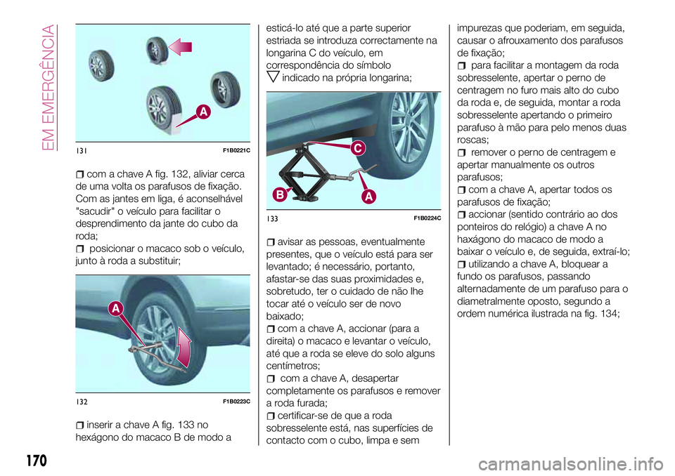 FIAT 500X 2017  Manual de Uso e Manutenção (in Portuguese) com a chave A fig. 132, aliviar cerca
de uma volta os parafusos de fixação.
Com as jantes em liga, é aconselhável
"sacudir" o veículo para facilitar o
desprendimento da jante do cubo da
r