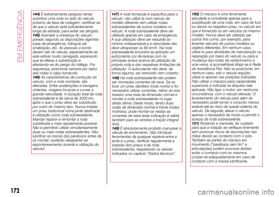 FIAT 500X 2017  Manual de Uso e Manutenção (in Portuguese) 144)É extremamente perigoso tentar
substituir uma roda no lado do veículo
próximo da faixa de rodagem: certificar-se
de que o veículo está suficientemente
longe da estrada, para evitar ser atingi
