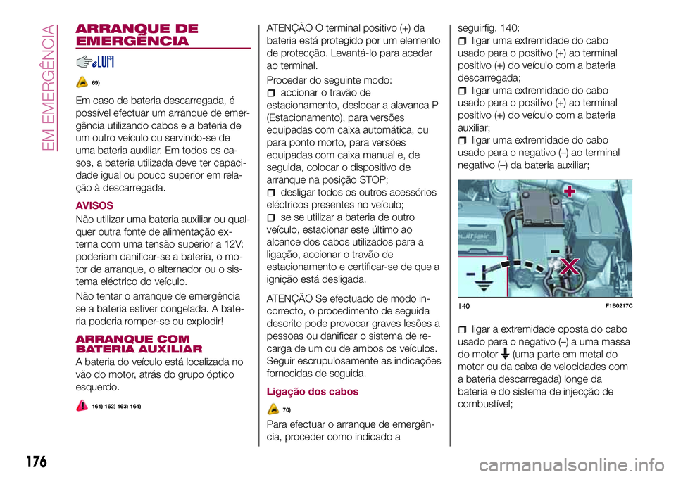 FIAT 500X 2017  Manual de Uso e Manutenção (in Portuguese) ARRANQUE DE
EMERGÊNCIA
69)
Em caso de bateria descarregada, é
possível efectuar um arranque de emer-
gência utilizando cabos e a bateria de
um outro veículo ou servindo-se de
uma bateria auxiliar