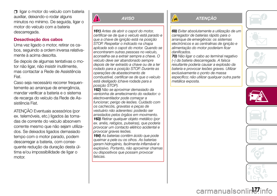 FIAT 500X 2017  Manual de Uso e Manutenção (in Portuguese) ligar o motor do veículo com bateria
auxiliar, deixando-o rodar alguns
minutos no mínimo. De seguida, ligar o
motor do veículo com a bateria
descarregada.
Desactivação dos cabos
Uma vez ligado o 