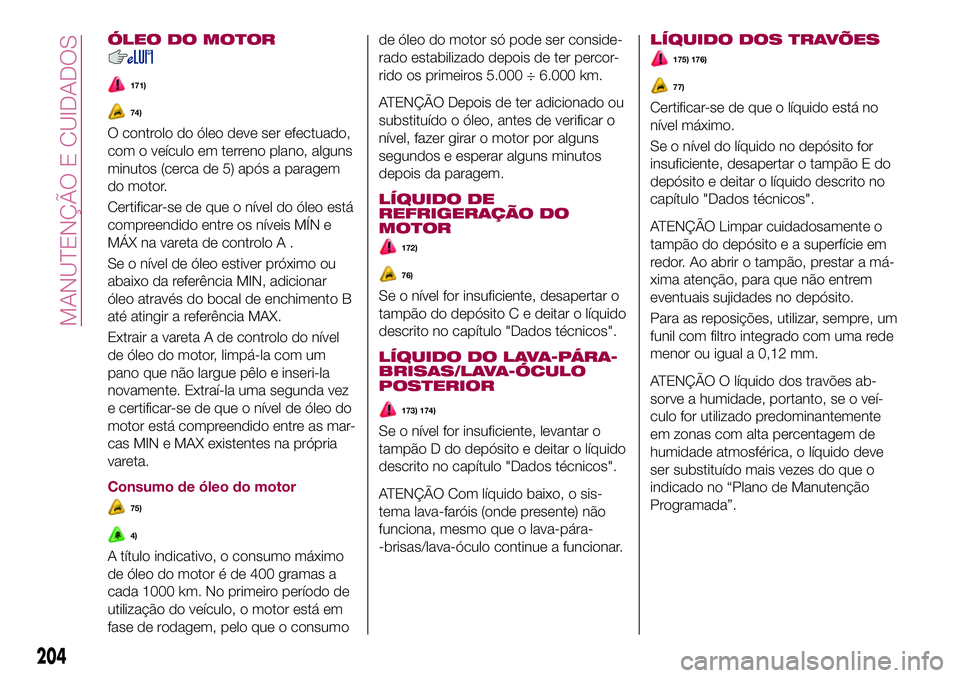 FIAT 500X 2017  Manual de Uso e Manutenção (in Portuguese) ÓLEO DO MOTOR
171)
74)
O controlo do óleo deve ser efectuado,
com o veículo em terreno plano, alguns
minutos (cerca de 5) após a paragem
do motor.
Certificar-se de que o nível do óleo está
comp