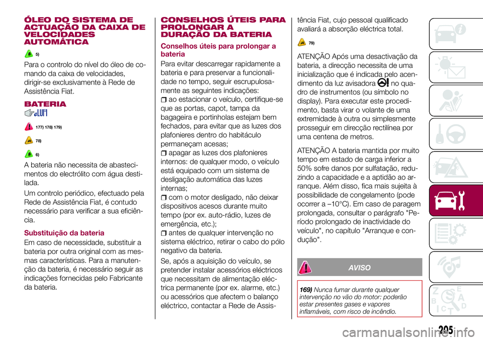 FIAT 500X 2017  Manual de Uso e Manutenção (in Portuguese) ÓLEO DO SISTEMA DE
ACTUAÇÃO DA CAIXA DE
VELOCIDADES
AUTOMÁTICA
5)
Para o controlo do nível do óleo de co-
mando da caixa de velocidades,
dirigir-se exclusivamente à Rede de
Assistência Fiat.
B