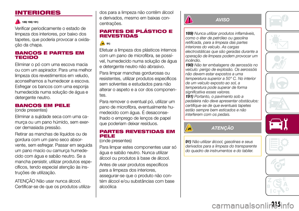 FIAT 500X 2017  Manual de Uso e Manutenção (in Portuguese) INTERIORES
189) 190) 191)
Verificar periodicamente o estado de
limpeza dos interiores, por baixo dos
tapetes, que poderia provocar a oxida-
ção da chapa.
BANCOS E PARTES EM
TECIDO
Eliminar o pó com