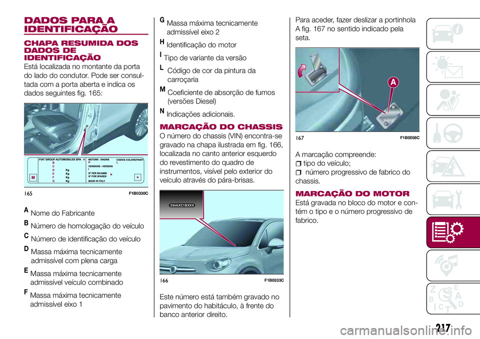 FIAT 500X 2017  Manual de Uso e Manutenção (in Portuguese) DADOS PARA A
IDENTIFICAÇÃO
CHAPA RESUMIDA DOS
DADOS DE
IDENTIFICAÇÃO
Está localizada no montante da porta
do lado do condutor. Pode ser consul-
tada com a porta aberta e indica os
dados seguintes