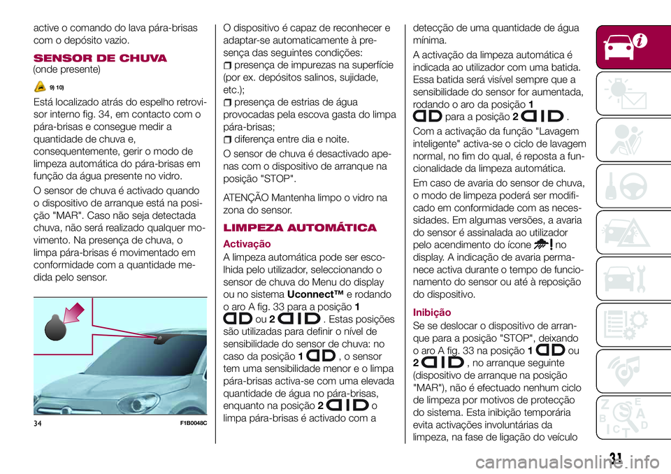 FIAT 500X 2017  Manual de Uso e Manutenção (in Portuguese) active o comando do lava pára-brisas
com o depósito vazio.
SENSOR DE CHUVA
(onde presente)
9) 10)
Está localizado atrás do espelho retrovi-
sor interno fig. 34, em contacto com o
pára-brisas e co