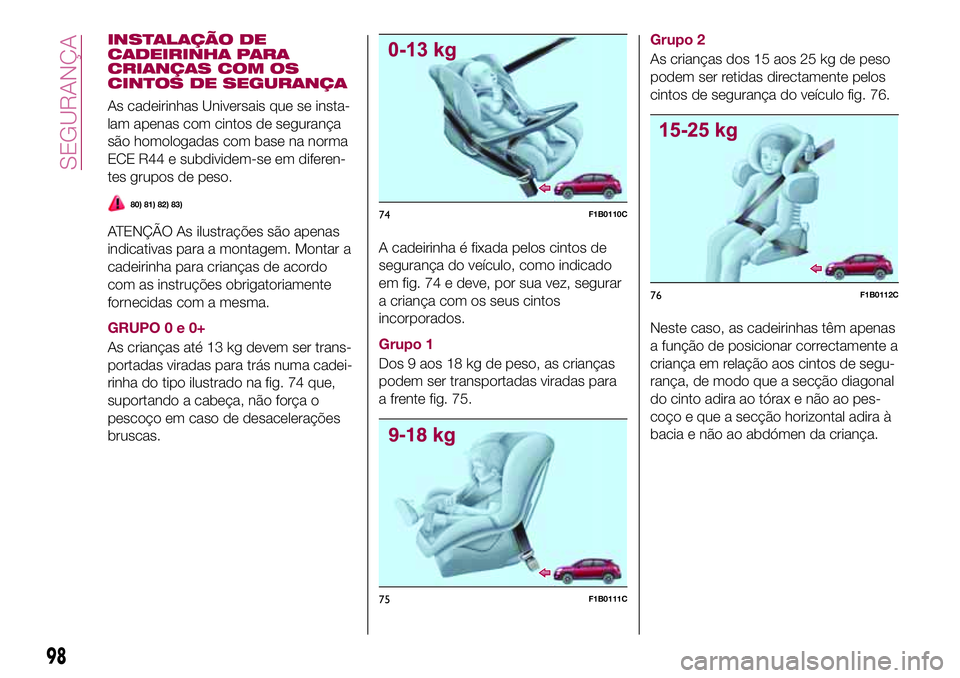 FIAT 500X 2017  Manual de Uso e Manutenção (in Portuguese) INSTALAÇÃO DE
CADEIRINHA PARA
CRIANÇAS COM OS
CINTOS DE SEGURANÇA
As cadeirinhas Universais que se insta-
lam apenas com cintos de segurança
são homologadas com base na norma
ECE R44 e subdivide