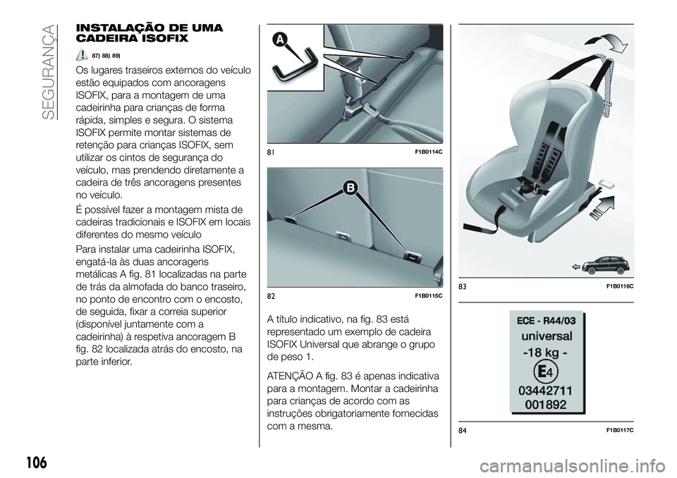 FIAT 500X 2018 Manual de Uso e Manutenção (in Portuguese) INSTALAÇÃO DE UMA
CADEIRA ISOFIX
87) 88) 89)
Os lugares traseiros externos do veículo
estão equipados com ancoragens
ISOFIX, para a montagem de uma
cadeirinha para crianças de forma
rápida, simp FIAT 500X 2018 Manual de Uso e Manutenção (in Portuguese) INSTALAÇÃO DE UMA
CADEIRA ISOFIX
87) 88) 89)
Os lugares traseiros externos do veículo
estão equipados com ancoragens
ISOFIX, para a montagem de uma
cadeirinha para crianças de forma
rápida, simp