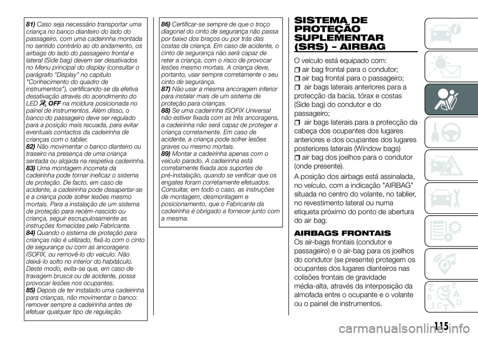 FIAT 500X 2018  Manual de Uso e Manutenção (in Portuguese) 81)Caso seja necessário transportar uma
criança no banco dianteiro do lado do
passageiro, com uma cadeirinha montada
no sentido contrário ao do andamento, os
airbags do lado do passageiro frontal e