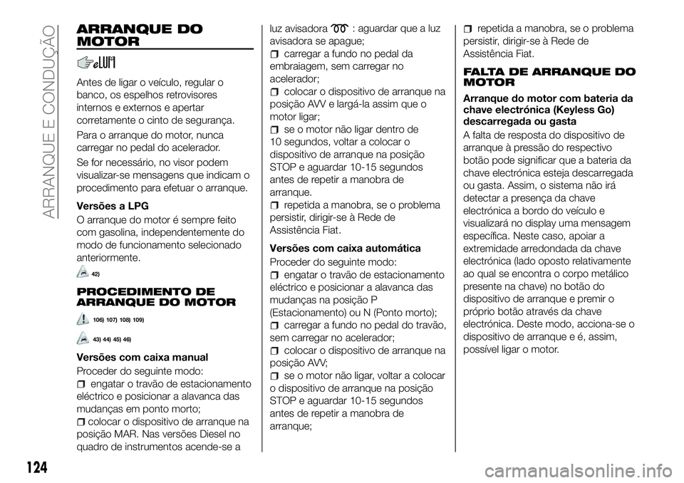 FIAT 500X 2018  Manual de Uso e Manutenção (in Portuguese) ARRANQUE DO
MOTOR
Antes de ligar o veículo, regular o
banco, os espelhos retrovisores
internos e externos e apertar
corretamente o cinto de segurança.
Para o arranque do motor, nunca
carregar no ped