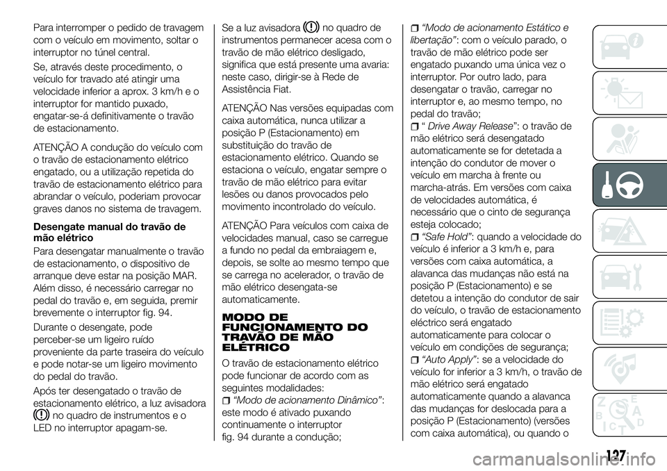 FIAT 500X 2018  Manual de Uso e Manutenção (in Portuguese) Para interromper o pedido de travagem
com o veículo em movimento, soltar o
interruptor no túnel central.
Se, através deste procedimento, o
veículo for travado até atingir uma
velocidade inferior 