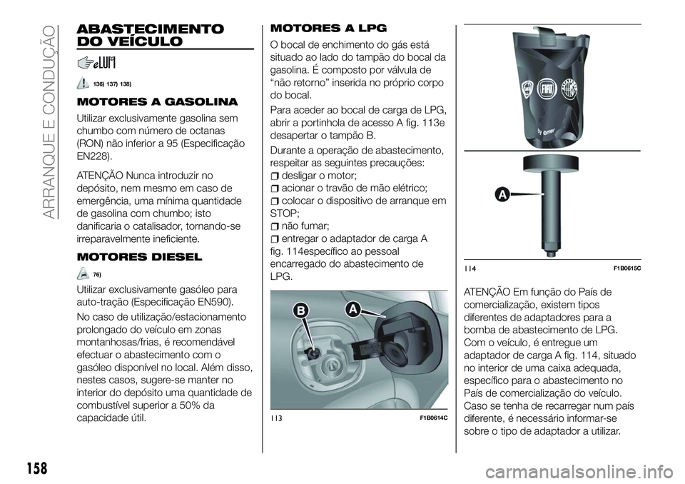 FIAT 500X 2018  Manual de Uso e Manutenção (in Portuguese) ABASTECIMENTO
DO VEÍCULO
136) 137) 138)
MOTORES A GASOLINA
Utilizar exclusivamente gasolina sem
chumbo com número de octanas
(RON) não inferior a 95 (Especificação
EN228).
ATENÇÃO Nunca introdu