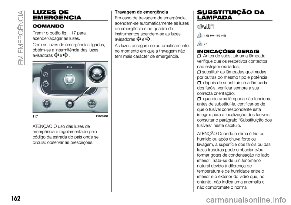FIAT 500X 2018 Manual de Uso e Manutenção (in Portuguese) LUZES DE
EMERGÊNCIA
COMANDO
Premir o botão fig. 117 para
acender/apagar as luzes.
Com as luzes de emergências ligadas,
obtém-se a intermitência das luzes
avisadoras
e.
ATENÇÃO O uso das luzes d FIAT 500X 2018 Manual de Uso e Manutenção (in Portuguese) LUZES DE
EMERGÊNCIA
COMANDO
Premir o botão fig. 117 para
acender/apagar as luzes.
Com as luzes de emergências ligadas,
obtém-se a intermitência das luzes
avisadoras
e.
ATENÇÃO O uso das luzes d