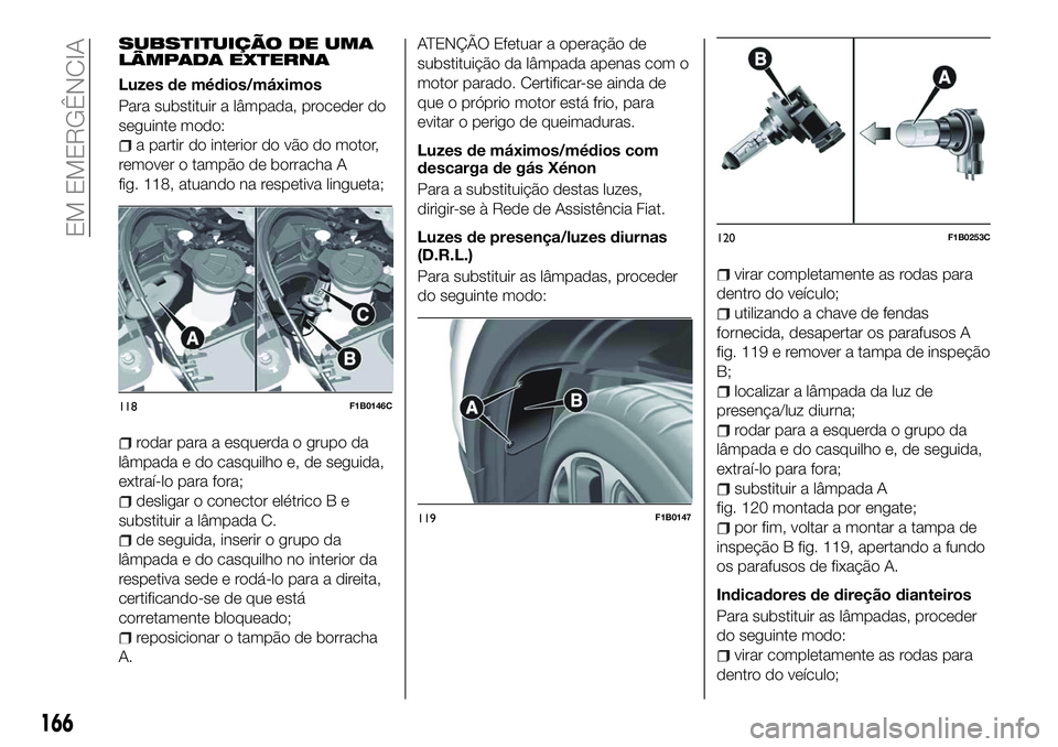 FIAT 500X 2018 Manual de Uso e Manutenção (in Portuguese) SUBSTITUIÇÃO DE UMA
LÂMPADA EXTERNA
Luzes de médios/máximos
Para substituir a lâmpada, proceder do
seguinte modo:
a partir do interior do vão do motor,
remover o tampão de borracha A
fig. 118, FIAT 500X 2018 Manual de Uso e Manutenção (in Portuguese) SUBSTITUIÇÃO DE UMA
LÂMPADA EXTERNA
Luzes de médios/máximos
Para substituir a lâmpada, proceder do
seguinte modo:
a partir do interior do vão do motor,
remover o tampão de borracha A
fig. 118,