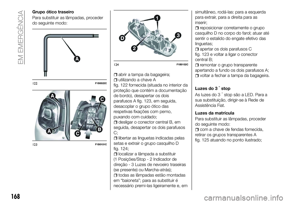 FIAT 500X 2018 Manual de Uso e Manutenção (in Portuguese) Grupo ótico traseiro
Para substituir as lâmpadas, proceder
do seguinte modo:
abrir a tampa da bagageira;
utilizando a chave A
fig. 122 fornecida (situada no interior da
proteção que contém a docu FIAT 500X 2018 Manual de Uso e Manutenção (in Portuguese) Grupo ótico traseiro
Para substituir as lâmpadas, proceder
do seguinte modo:
abrir a tampa da bagageira;
utilizando a chave A
fig. 122 fornecida (situada no interior da
proteção que contém a docu