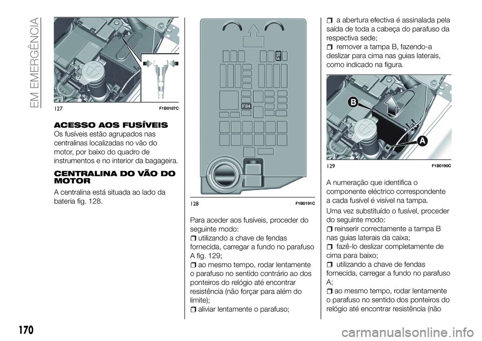 FIAT 500X 2018 Manual de Uso e Manutenção (in Portuguese) ACESSO AOS FUSÍVEIS
Os fusíveis estão agrupados nas
centralinas localizadas no vão do
motor, por baixo do quadro de
instrumentos e no interior da bagageira.
CENTRALINA DO VÃO DO
MOTOR
A centralin FIAT 500X 2018 Manual de Uso e Manutenção (in Portuguese) ACESSO AOS FUSÍVEIS
Os fusíveis estão agrupados nas
centralinas localizadas no vão do
motor, por baixo do quadro de
instrumentos e no interior da bagageira.
CENTRALINA DO VÃO DO
MOTOR
A centralin