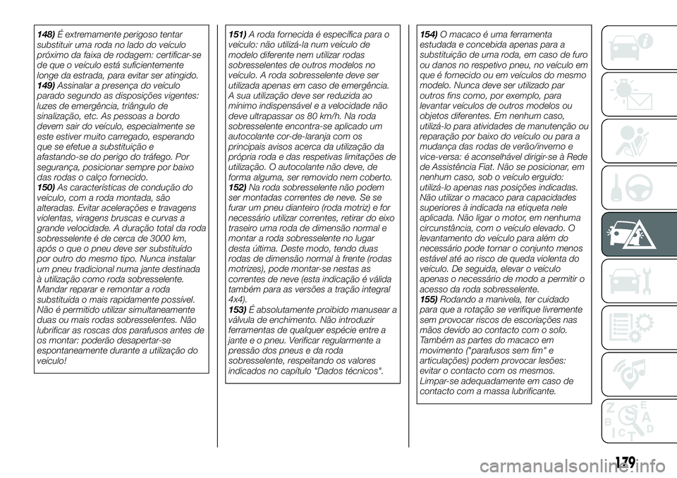 FIAT 500X 2018  Manual de Uso e Manutenção (in Portuguese) 148)É extremamente perigoso tentar
substituir uma roda no lado do veículo
próximo da faixa de rodagem: certificar-se
de que o veículo está suficientemente
longe da estrada, para evitar ser atingi