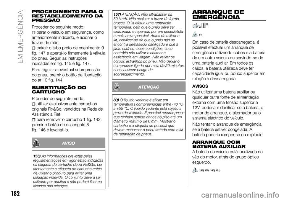 FIAT 500X 2018  Manual de Uso e Manutenção (in Portuguese) PROCEDIMENTO PARA O
RESTABELECIMENTO DA
PRESSÃO
Proceder do seguinte modo:
parar o veículo em segurança, como
anteriormente indicado, e acionar o
travão de mão;
extrair o tubo preto de enchimento