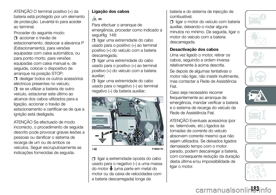 FIAT 500X 2018  Manual de Uso e Manutenção (in Portuguese) ATENÇÃO O terminal positivo (+) da
bateria está protegido por um elemento
de protecção. Levantá-lo para aceder
ao terminal.
Proceder do seguinte modo:
accionar o travão de
estacionamento, deslo
