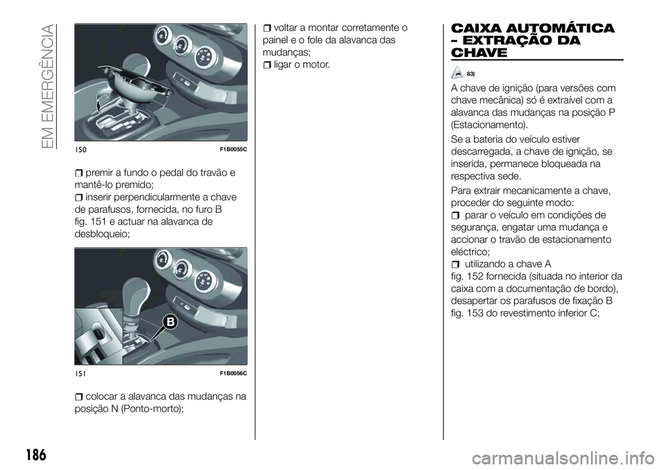 FIAT 500X 2018  Manual de Uso e Manutenção (in Portuguese) premir a fundo o pedal do travão e
mantê-lo premido;
inserir perpendicularmente a chave
de parafusos, fornecida, no furo B
fig. 151 e actuar na alavanca de
desbloqueio;
colocar a alavanca das mudan