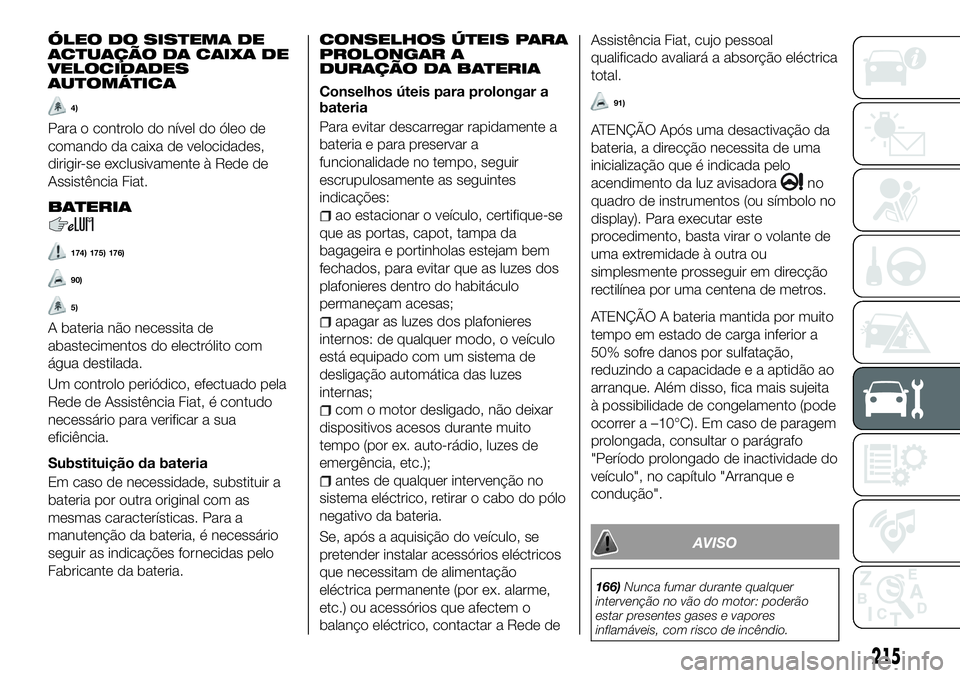 FIAT 500X 2018 Manual de Uso e Manutenção (in Portuguese) ÓLEO DO SISTEMA DE
ACTUAÇÃO DA CAIXA DE
VELOCIDADES
AUTOMÁTICA
4)
Para o controlo do nível do óleo de
comando da caixa de velocidades,
dirigir-se exclusivamente à Rede de
Assistência Fiat.
BAT FIAT 500X 2018 Manual de Uso e Manutenção (in Portuguese) ÓLEO DO SISTEMA DE
ACTUAÇÃO DA CAIXA DE
VELOCIDADES
AUTOMÁTICA
4)
Para o controlo do nível do óleo de
comando da caixa de velocidades,
dirigir-se exclusivamente à Rede de
Assistência Fiat.
BAT