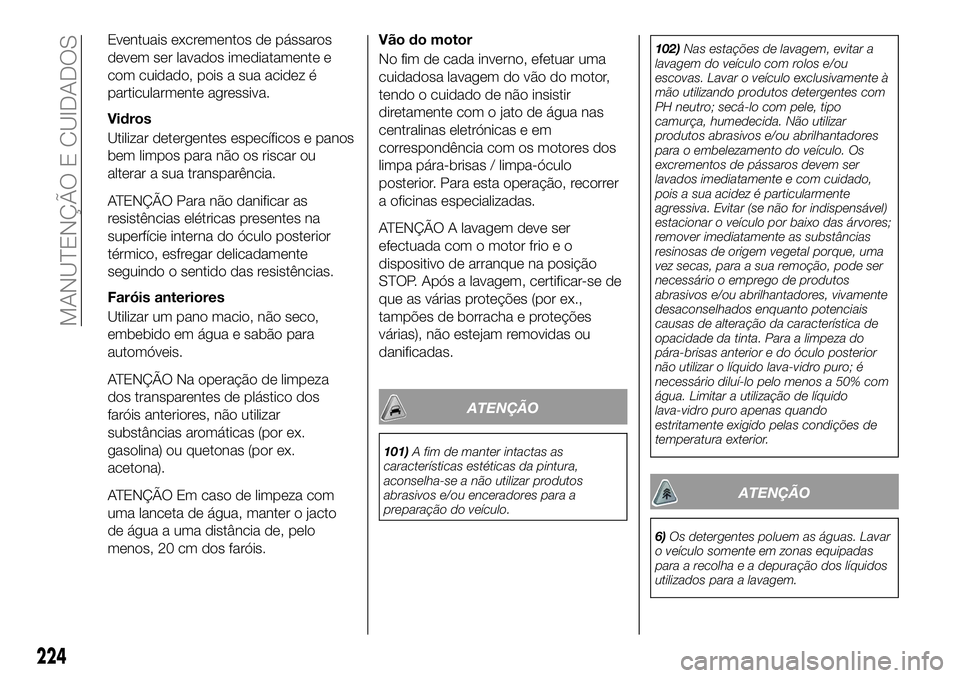 FIAT 500X 2018  Manual de Uso e Manutenção (in Portuguese) Eventuais excrementos de pássaros
devem ser lavados imediatamente e
com cuidado, pois a sua acidez é
particularmente agressiva.
Vidros
Utilizar detergentes específicos e panos
bem limpos para não 