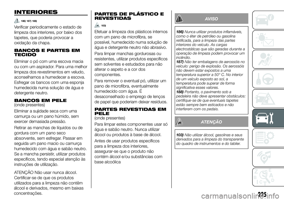 FIAT 500X 2018  Manual de Uso e Manutenção (in Portuguese) INTERIORES
186) 187) 188)
Verificar periodicamente o estado de
limpeza dos interiores, por baixo dos
tapetes, que poderia provocar a
oxidação da chapa.
BANCOS E PARTES EM
TECIDO
Eliminar o pó com u