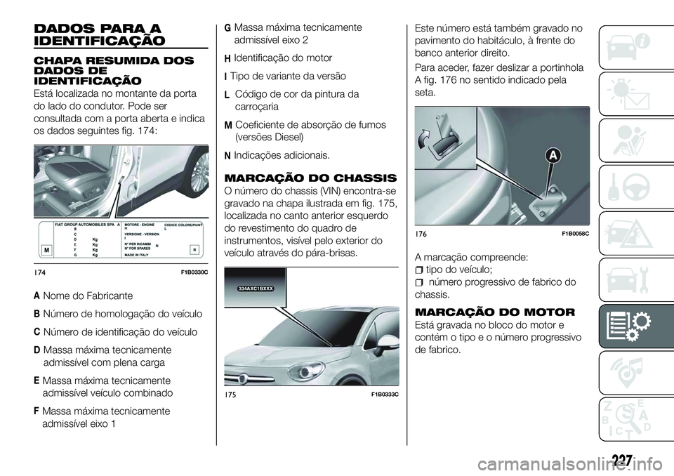 FIAT 500X 2018  Manual de Uso e Manutenção (in Portuguese) DADOS PARA A
IDENTIFICAÇÃO
CHAPA RESUMIDA DOS
DADOS DE
IDENTIFICAÇÃO
Está localizada no montante da porta
do lado do condutor. Pode ser
consultada com a porta aberta e indica
os dados seguintes f