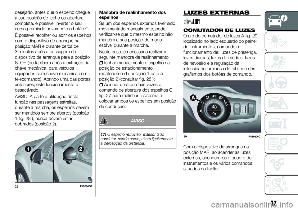 FIAT 500X 2018  Manual de Uso e Manutenção (in Portuguese) desejado, antes que o espelho chegue
à sua posição de fecho ou abertura
completa, é possível inverter o seu
curso premindo novamente o botão C.
É possível recolher ou abrir os espelhos
com o d