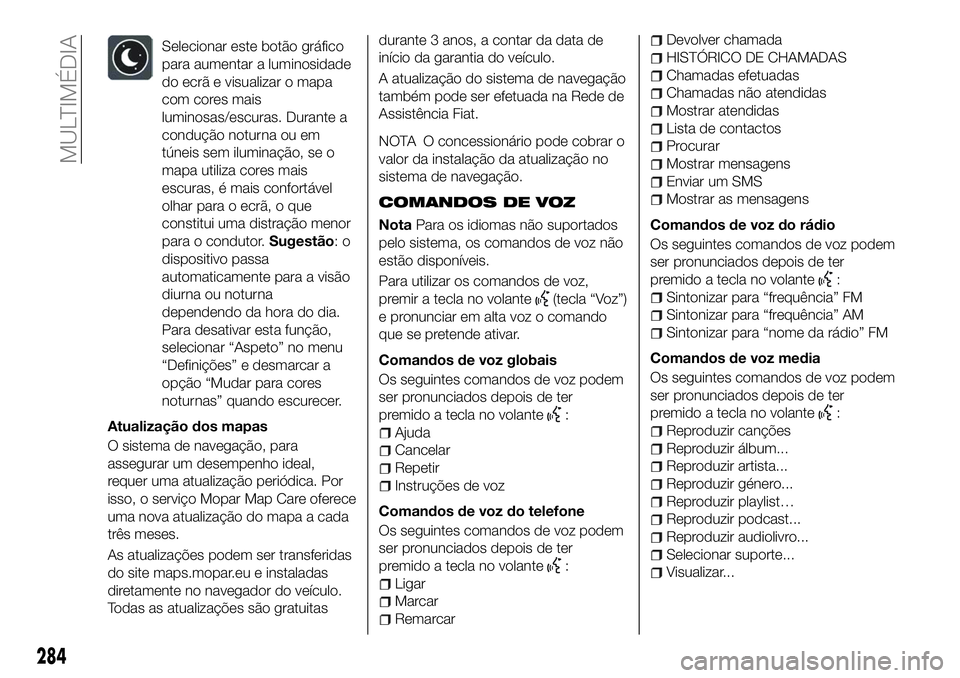 FIAT 500X 2018  Manual de Uso e Manutenção (in Portuguese) Selecionar este botão gráfico
para aumentar a luminosidade
do ecrã e visualizar o mapa
com cores mais
luminosas/escuras. Durante a
condução noturna ou em
túneis sem iluminação, se o
mapa utili