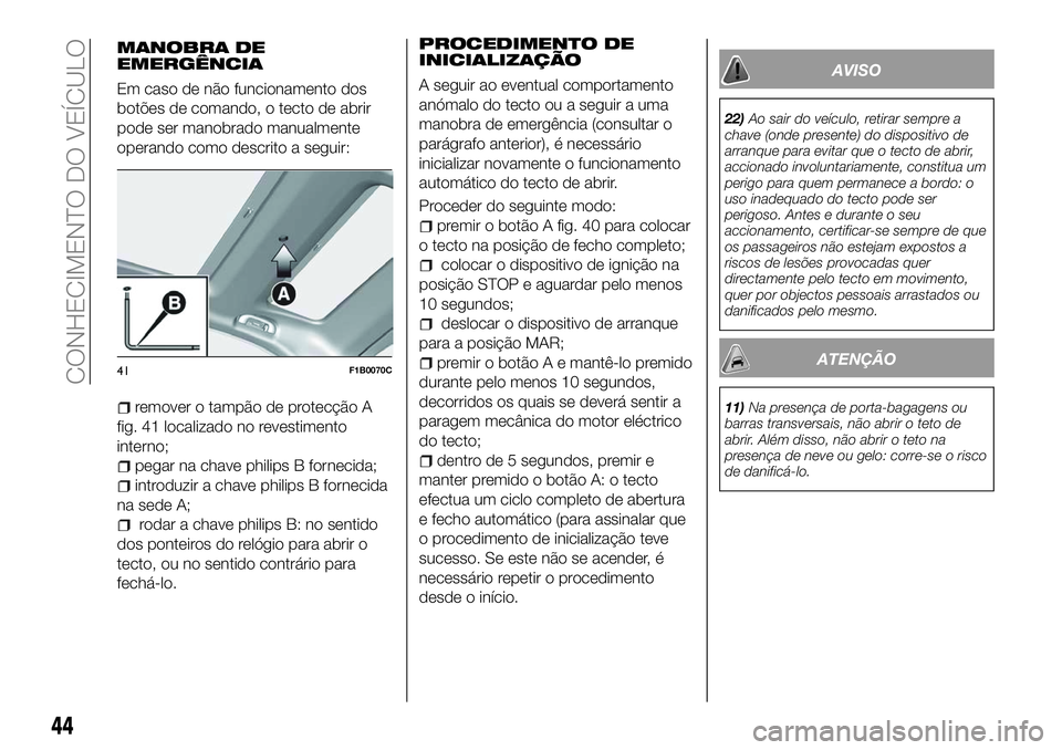 FIAT 500X 2018  Manual de Uso e Manutenção (in Portuguese) MANOBRA DE
EMERGÊNCIA
Em caso de não funcionamento dos
botões de comando, o tecto de abrir
pode ser manobrado manualmente
operando como descrito a seguir:
remover o tampão de protecção A
fig. 41