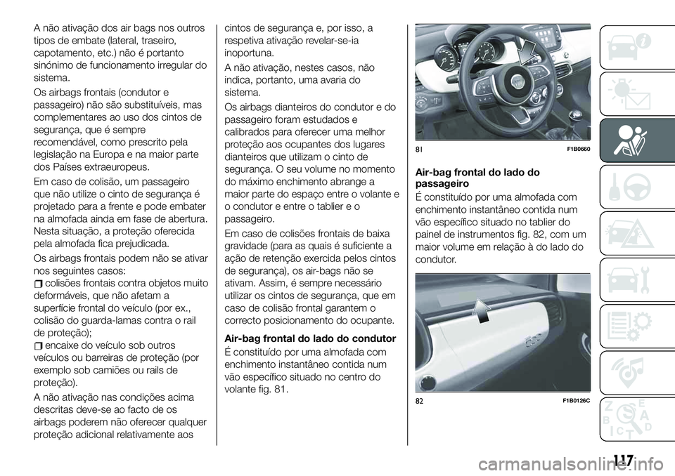FIAT 500X 2019 Manual de Uso e Manutenção (in Portuguese) A não ativação dos air bags nos outros
tipos de embate (lateral, traseiro,
capotamento, etc.) não é portanto
sinónimo de funcionamento irregular do
sistema.
Os airbags frontais (condutor e
passa FIAT 500X 2019 Manual de Uso e Manutenção (in Portuguese) A não ativação dos air bags nos outros
tipos de embate (lateral, traseiro,
capotamento, etc.) não é portanto
sinónimo de funcionamento irregular do
sistema.
Os airbags frontais (condutor e
passa
