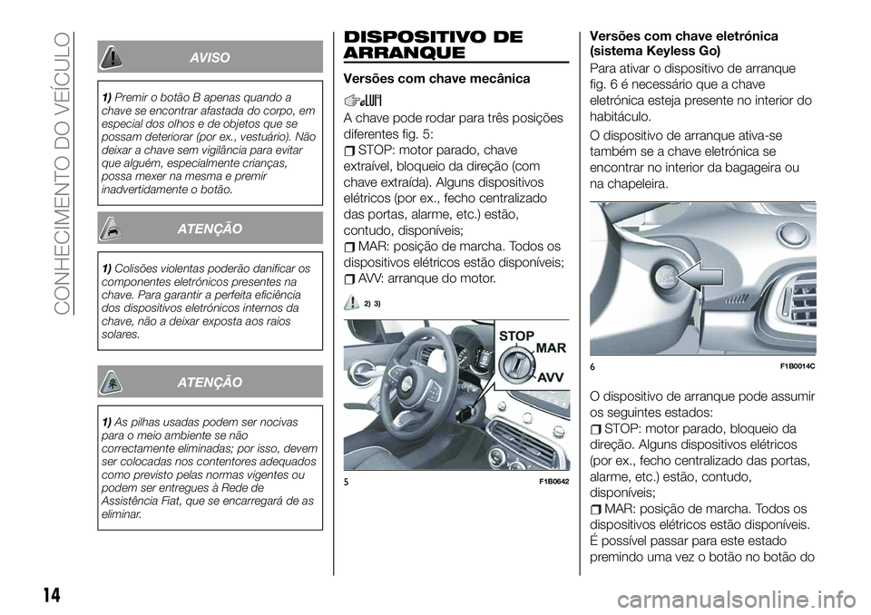FIAT 500X 2019 Manual de Uso e Manutenção (in Portuguese) AVISO
1)Premir o botão B apenas quando a
chave se encontrar afastada do corpo, em
especial dos olhos e de objetos que se
possam deteriorar (por ex., vestuário). Não
deixar a chave sem vigilância p FIAT 500X 2019 Manual de Uso e Manutenção (in Portuguese) AVISO
1)Premir o botão B apenas quando a
chave se encontrar afastada do corpo, em
especial dos olhos e de objetos que se
possam deteriorar (por ex., vestuário). Não
deixar a chave sem vigilância p
