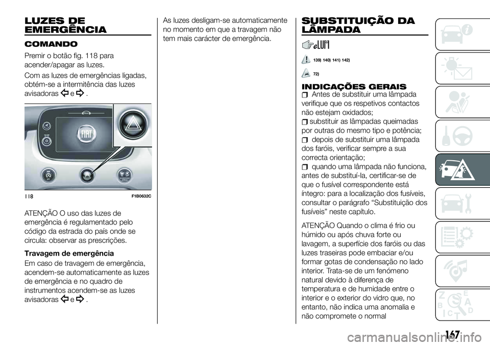 FIAT 500X 2019 Manual de Uso e Manutenção (in Portuguese) LUZES DE
EMERGÊNCIA
COMANDO
Premir o botão fig. 118 para
acender/apagar as luzes.
Com as luzes de emergências ligadas,
obtém-se a intermitência das luzes
avisadoras
e.
ATENÇÃO O uso das luzes d FIAT 500X 2019 Manual de Uso e Manutenção (in Portuguese) LUZES DE
EMERGÊNCIA
COMANDO
Premir o botão fig. 118 para
acender/apagar as luzes.
Com as luzes de emergências ligadas,
obtém-se a intermitência das luzes
avisadoras
e.
ATENÇÃO O uso das luzes d