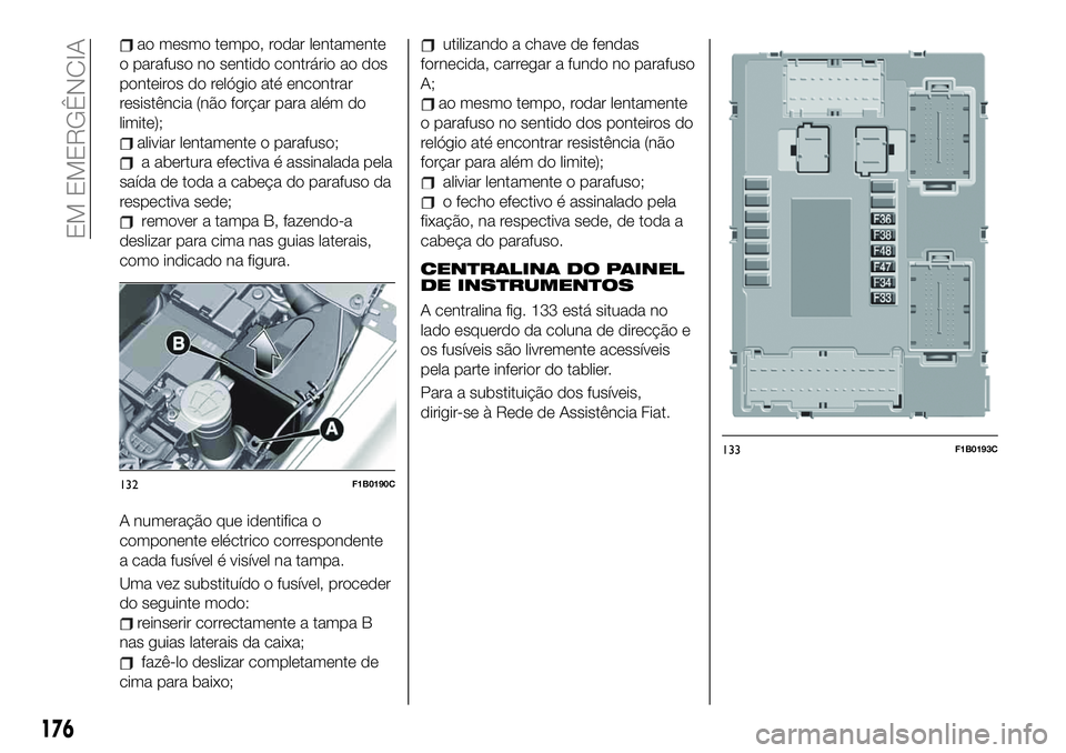 FIAT 500X 2019  Manual de Uso e Manutenção (in Portuguese) ao mesmo tempo, rodar lentamente
o parafuso no sentido contrário ao dos
ponteiros do relógio até encontrar
resistência (não forçar para além do
limite);
aliviar lentamente o parafuso;
a abertur