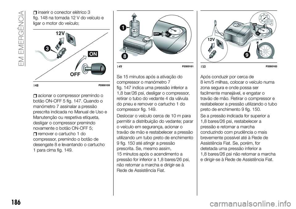 FIAT 500X 2019  Manual de Uso e Manutenção (in Portuguese) inserir o conector elétrico 3
fig. 148 na tomada 12 V do veículo e
ligar o motor do veículo;
acionar o compressor premindo o
botão ON-OFF 5 fig. 147. Quando o
manómetro 7 assinalar a pressão
pre