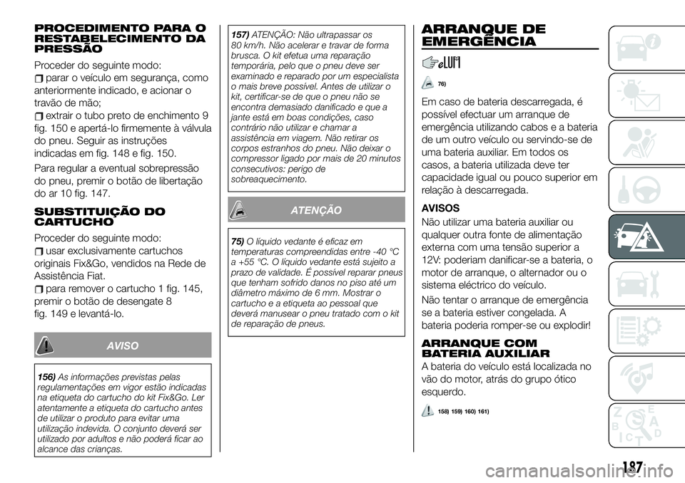 FIAT 500X 2019  Manual de Uso e Manutenção (in Portuguese) PROCEDIMENTO PARA O
RESTABELECIMENTO DA
PRESSÃO
Proceder do seguinte modo:
parar o veículo em segurança, como
anteriormente indicado, e acionar o
travão de mão;
extrair o tubo preto de enchimento