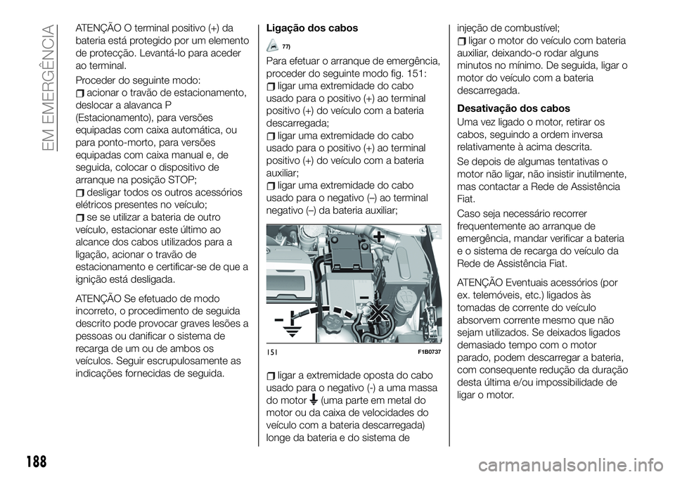 FIAT 500X 2019  Manual de Uso e Manutenção (in Portuguese) ATENÇÃO O terminal positivo (+) da
bateria está protegido por um elemento
de protecção. Levantá-lo para aceder
ao terminal.
Proceder do seguinte modo:
acionar o travão de estacionamento,
desloc