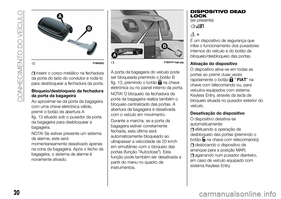 FIAT 500X 2019  Manual de Uso e Manutenção (in Portuguese) inserir o corpo metálico na fechadura
da porta do lado do condutor e rodá-lo
para desbloquear a fechadura da porta.
Bloqueio/desbloqueio da fechadura
da porta da bagageira
Ao aproximar-se da porta d