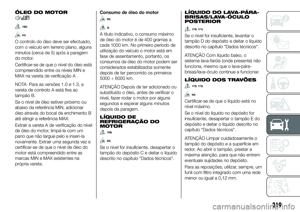 FIAT 500X 2019  Manual de Uso e Manutenção (in Portuguese) ÓLEO DO MOTOR
168)
81)
O controlo do óleo deve ser efectuado,
com o veículo em terreno plano, alguns
minutos (cerca de 5) após a paragem
do motor.
Certificar-se de que o nível do óleo está
comp
