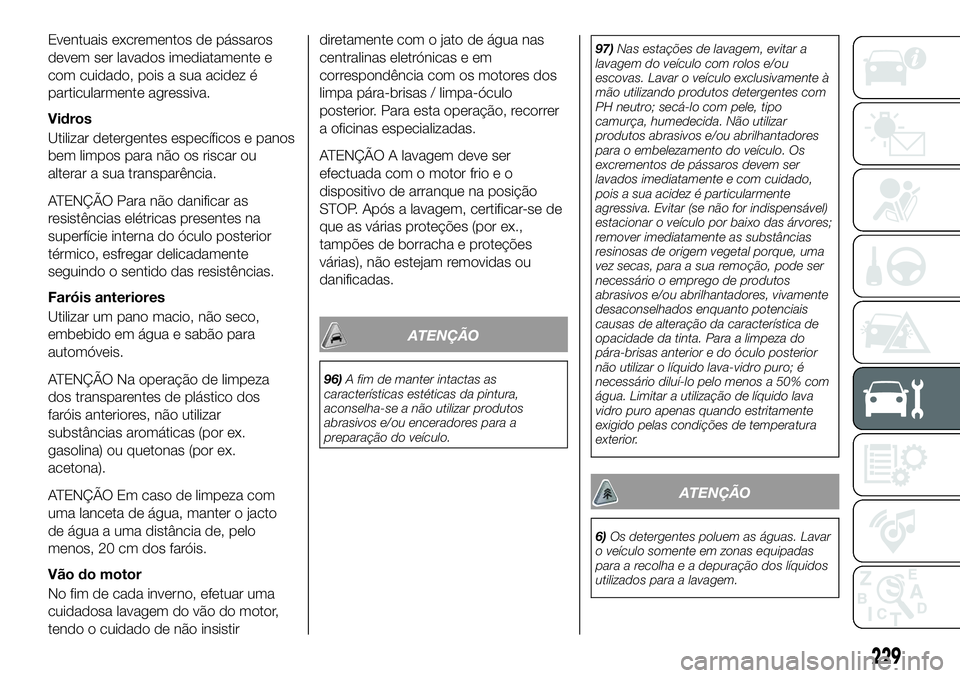 FIAT 500X 2019 Manual de Uso e Manutenção (in Portuguese) Eventuais excrementos de pássaros
devem ser lavados imediatamente e
com cuidado, pois a sua acidez é
particularmente agressiva.
Vidros
Utilizar detergentes específicos e panos
bem limpos para não FIAT 500X 2019 Manual de Uso e Manutenção (in Portuguese) Eventuais excrementos de pássaros
devem ser lavados imediatamente e
com cuidado, pois a sua acidez é
particularmente agressiva.
Vidros
Utilizar detergentes específicos e panos
bem limpos para não