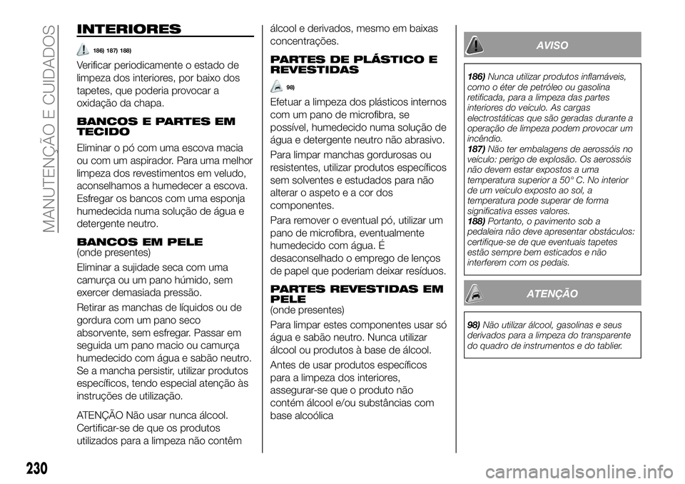 FIAT 500X 2019 Manual de Uso e Manutenção (in Portuguese) INTERIORES
186) 187) 188)
Verificar periodicamente o estado de
limpeza dos interiores, por baixo dos
tapetes, que poderia provocar a
oxidação da chapa.
BANCOS E PARTES EM
TECIDO
Eliminar o pó com u FIAT 500X 2019 Manual de Uso e Manutenção (in Portuguese) INTERIORES
186) 187) 188)
Verificar periodicamente o estado de
limpeza dos interiores, por baixo dos
tapetes, que poderia provocar a
oxidação da chapa.
BANCOS E PARTES EM
TECIDO
Eliminar o pó com u