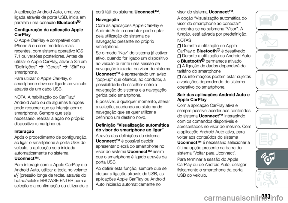 FIAT 500X 2019  Manual de Uso e Manutenção (in Portuguese) A aplicação Android Auto, uma vez
ligada através da porta USB, inicia em
paralelo uma conexão
Bluetooth®
.
Configuração da aplicação Apple
CarPlay
O Apple CarPlay é compatível com
iPhone 5 